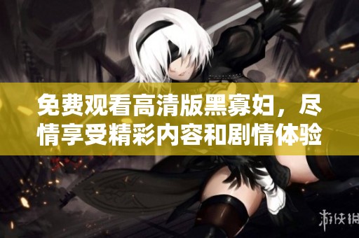 免费观看高清版黑寡妇，尽情享受精彩内容和剧情体验。