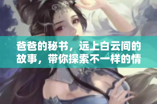 爸爸的秘书，远上白云间的故事，带你探索不一样的情感世界