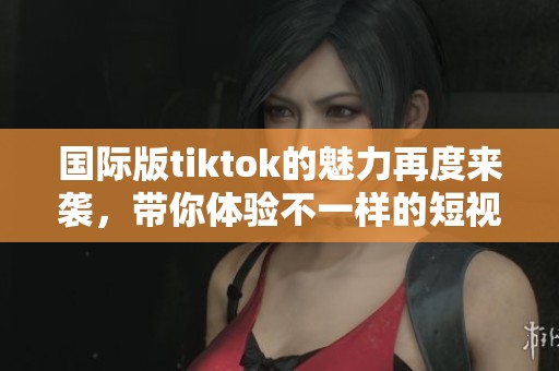 国际版tiktok的魅力再度来袭，带你体验不一样的短视频盛宴