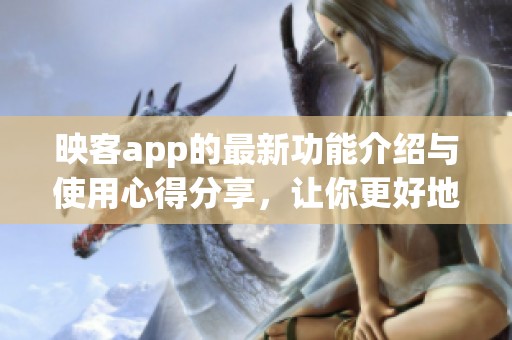 映客app的最新功能介绍与使用心得分享，让你更好地体验直播乐趣