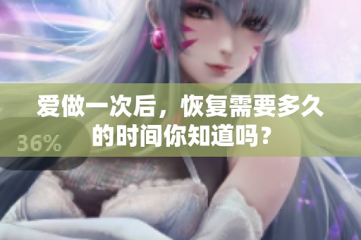 爱做一次后，恢复需要多久的时间你知道吗？