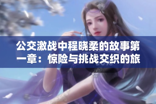 公交激战中程晓柔的故事第一章：惊险与挑战交织的旅程