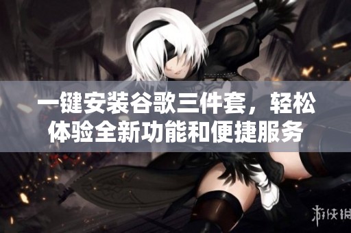 一键安装谷歌三件套，轻松体验全新功能和便捷服务