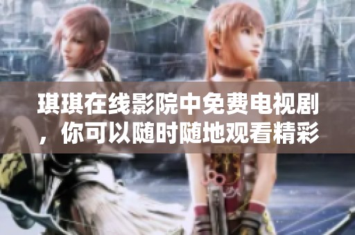 琪琪在线影院中免费电视剧，你可以随时随地观看精彩内容