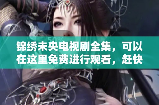 锦绣未央电视剧全集，可以在这里免费进行观看，赶快来享受精彩内容吧
