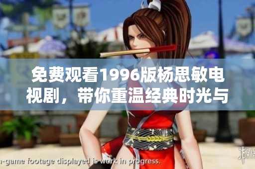 免费观看1996版杨思敏电视剧，带你重温经典时光与情感故事