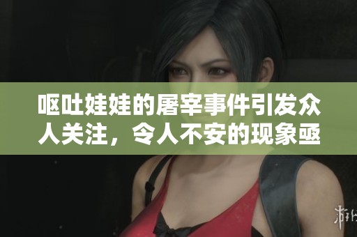 呕吐娃娃的屠宰事件引发众人关注，令人不安的现象亟待解决