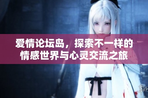 爱情论坛岛，探索不一样的情感世界与心灵交流之旅