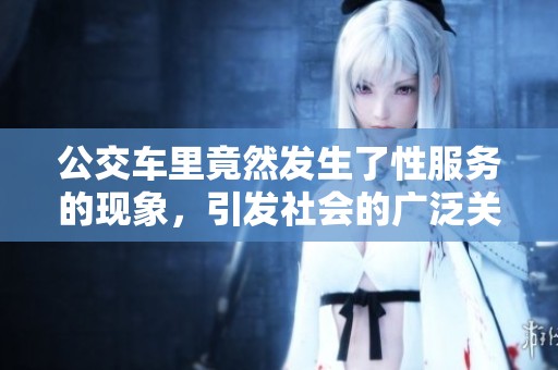 公交车里竟然发生了性服务的现象，引发社会的广泛关注和讨论。