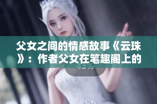 父女之间的情感故事《云珠》：作者父女在笔趣阁上的作品