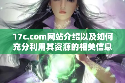 17c.com网站介绍以及如何充分利用其资源的相关信息分享