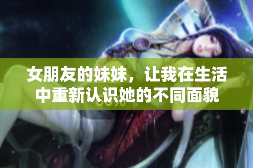 女朋友的妹妹，让我在生活中重新认识她的不同面貌