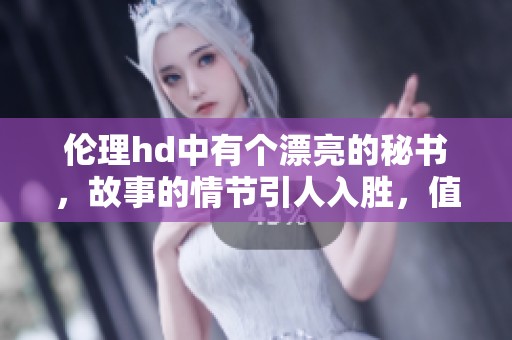 伦理hd中有个漂亮的秘书，故事的情节引人入胜，值得一看