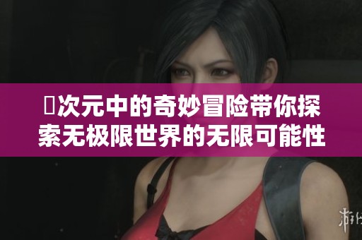 囧次元中的奇妙冒险带你探索无极限世界的无限可能性