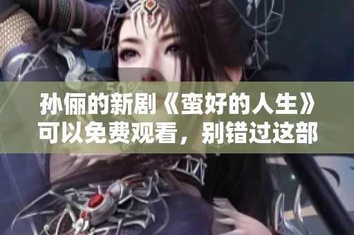孙俪的新剧《蛮好的人生》可以免费观看，别错过这部精彩的作品！