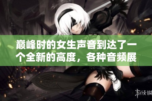 巅峰时的女生声音到达了一个全新的高度，各种音频展现了她的魅力