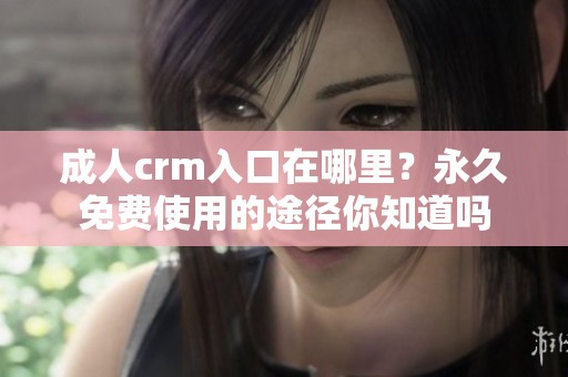 **crm入口在哪里？永久免费使用的途径你知道吗