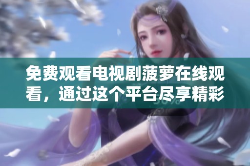 免费观看电视剧菠萝在线观看，通过这个平台尽享精彩内容