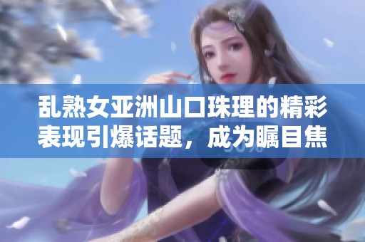 乱熟女亚洲山口珠理的精彩表现引爆话题，成为瞩目焦点的热门话题灵感