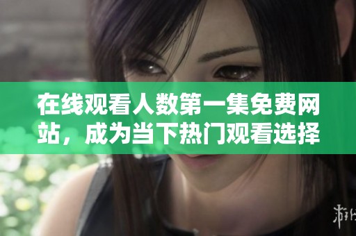 在线观看人数第一集免费网站，成为当下热门观看选择的绝佳平台
