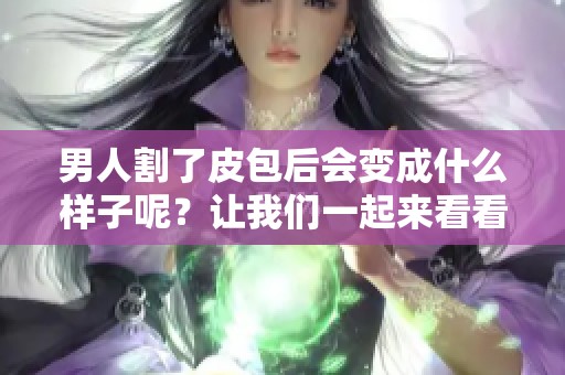 男人割了皮包后会变成什么样子呢？让我们一起来看看这个问题吧。