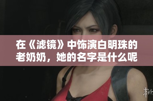 在《滤镜》中饰演白明珠的老奶奶，她的名字是什么呢？