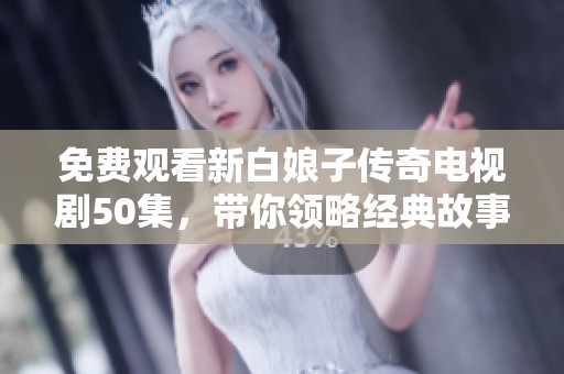 免费观看新白娘子传奇电视剧50集，带你领略经典故事的魅力与感动
