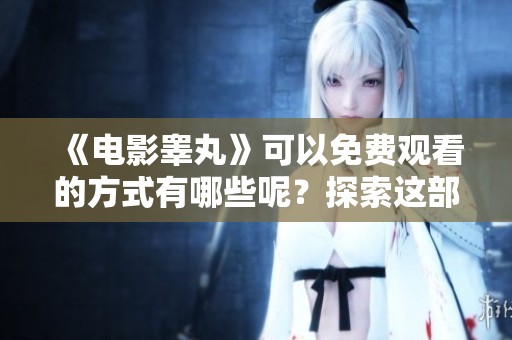 《电影睾丸》可以免费观看的方式有哪些呢？探索这部影片的精彩之处！