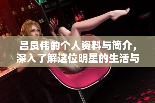 吕良伟的个人资料与简介，深入了解这位明星的生活与成就