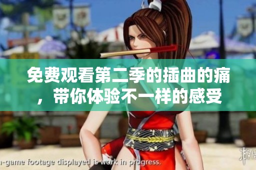 免费观看第二季的插曲的痛，带你体验不一样的感受