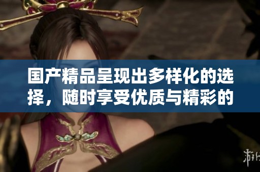 ****呈现出多样化的选择，随时享受优质与精彩的消费体验