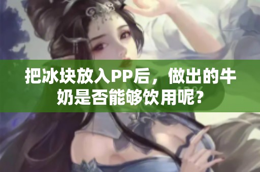 把冰块放入PP后，做出的牛奶是否能够饮用呢？