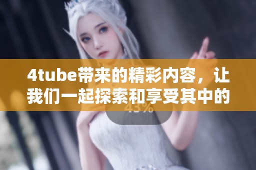 4tube带来的精彩内容，让我们一起探索和享受其中的乐趣吧！