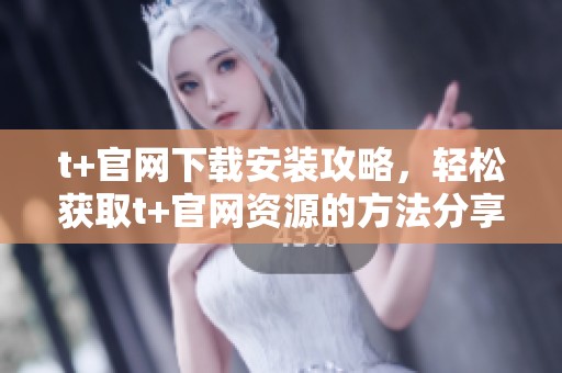 t+官网下载安装攻略，轻松获取t+官网资源的方法分享