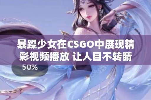 暴躁少女在CSGO中展现精彩视频播放 让人目不转睛的游戏时刻