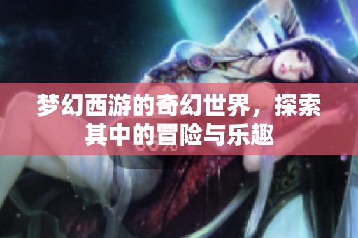 梦幻西游的奇幻世界，探索其中的冒险与乐趣