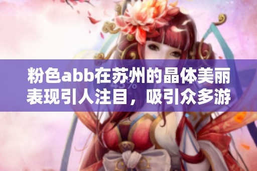 粉色abb在苏州的晶体美丽表现引人注目，吸引众多游客前来探访。