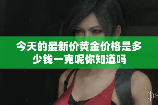 今天的最新价黄金价格是多少钱一克呢你知道吗
