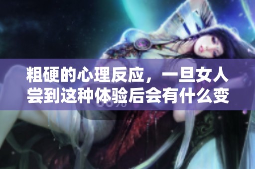 粗硬的心理反应，一旦女人尝到这种体验后会有什么变化呢