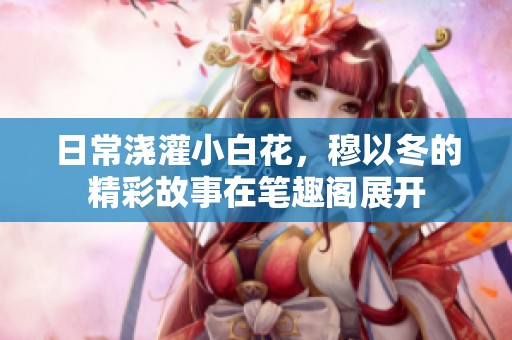 日常浇灌小白花，穆以冬的精彩故事在笔趣阁展开