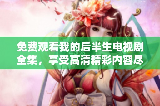 免费观看我的后半生电视剧全集，享受高清精彩内容尽在这里
