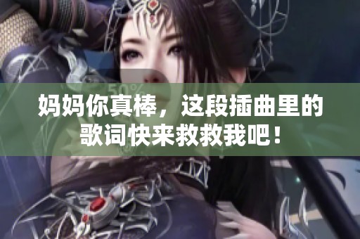 妈妈你真棒，这段插曲里的歌词快来救救我吧！