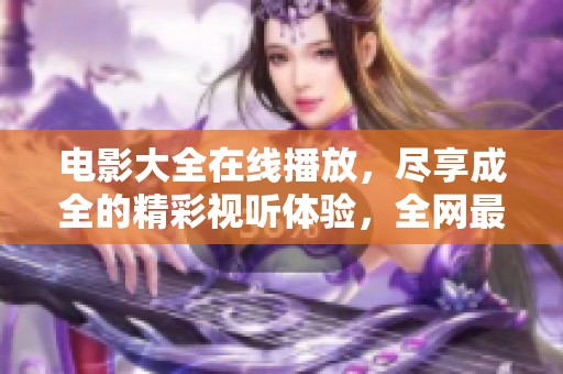 电影大全在线播放，尽享成全的精彩视听体验，全网最新电影尽在这里