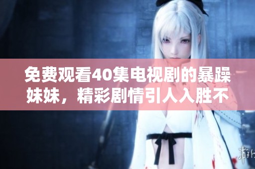 免费观看40集电视剧的暴躁妹妹，精彩剧情引人入胜不容错过