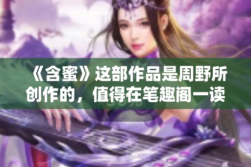 《含蜜》这部作品是周野所创作的，值得在笔趣阁一读。