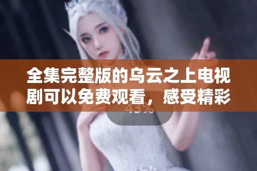 全集完整版的乌云之上电视剧可以免费观看，感受精彩剧情不容错过