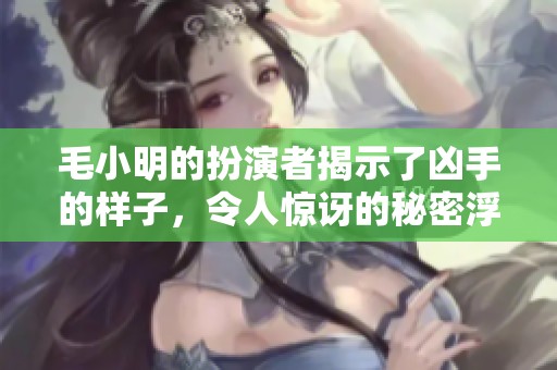 毛小明的扮演者揭示了凶手的样子，令人惊讶的秘密浮出水面