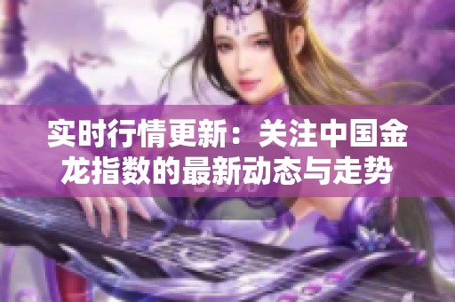 实时行情更新：关注中国金龙指数的最新动态与走势