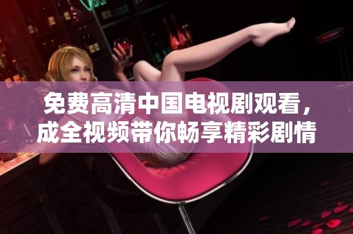 免费高清中国电视剧观看，成全视频带你畅享精彩剧情