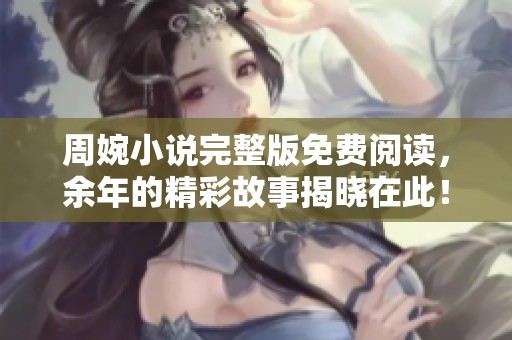 周婉小说完整版免费阅读，余年的精彩故事揭晓在此！